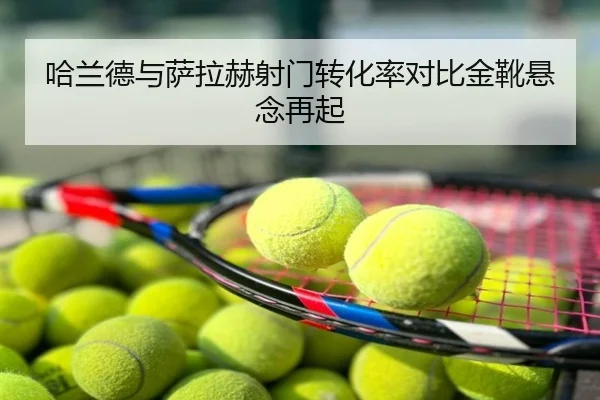 哈兰德与萨拉赫射门转化率对比金靴悬念再起