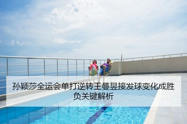 孙颖莎全运会单打逆转王曼昱接发球变化成胜负关键解析